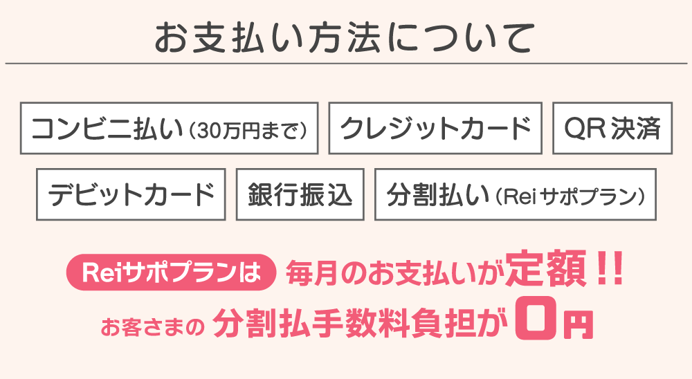 お支払い方法について コンビニ払い（30万円まで）・クレジットカード・PayPay・銀行振込・分割払い（Reiサポプラン）から選択できます。